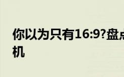 你以为只有16:9?盘点那些奇葩屏幕比例的手机