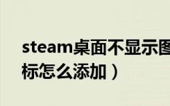 steam桌面不显示图标（桌面没有steam图标怎么添加）