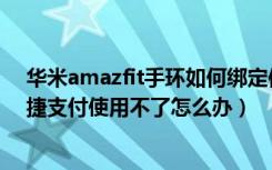 华米amazfit手环如何绑定信息（amazfit米动手环右滑快捷支付使用不了怎么办）