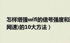 怎样增强wifi的信号强度和网速（提升WIFI信号强度(提高网速)的10大方法）