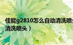 佳能g2810怎么自动清洗喷头求回答（佳能g2810怎么自动清洗喷头）