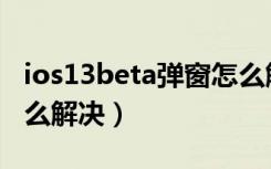 ios13beta弹窗怎么解决（ios13beta弹窗怎么解决）