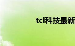 tcl科技最新消息（TCL）