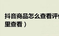 抖音商品怎么查看评价（抖音商品的评价在哪里查看）