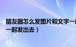 朋友圈怎么发图片和文字一起转（朋友圈怎么发图片和文字一起发出去）