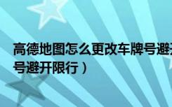 高德地图怎么更改车牌号避开限行（高德地图怎么设置车牌号避开限行）