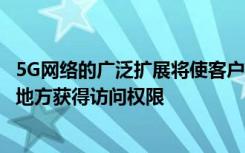 5G网络的广泛扩展将使客户能够获得更快的速度并在偏远的地方获得访问权限