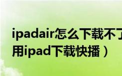 ipadair怎么下载不了快播（ipad快播如何使用ipad下载快播）