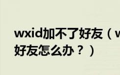 wxid加不了好友（wxid_微信账号无法添加好友怎么办？）