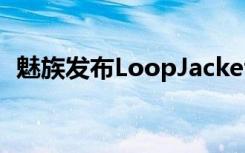 魅族发布LoopJacket智能保护套售价99元