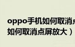 oppo手机如何取消点三下放大（OPPO手机如何取消点屏放大）