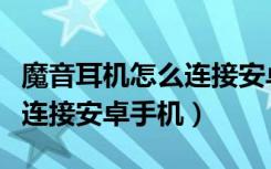 魔音耳机怎么连接安卓手机（魔浪f2耳机怎么连接安卓手机）