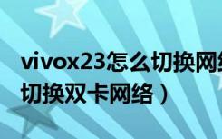 vivox23怎么切换网络（vivox23幻彩版怎么切换双卡网络）