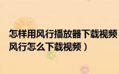 怎样用风行播放器下载视频（手机版风行视频播放器怎么用风行怎么下载视频）