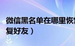 微信黑名单在哪里恢复（微信黑名单在哪里恢复好友）