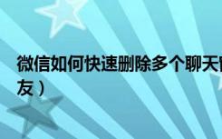 微信如何快速删除多个聊天窗口（微信如何快速删除多个好友）