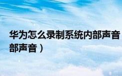 华为怎么录制系统内部声音（华为屏幕录制如何录制系统内部声音）