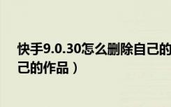 快手9.0.30怎么删除自己的作品（快手9.0版本怎么删除自己的作品）