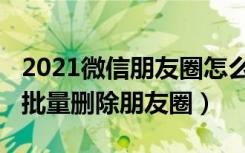 2021微信朋友圈怎么全部删除（2021新版本批量删除朋友圈）