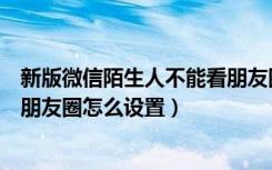 新版微信陌生人不能看朋友圈怎么设置（微信陌生人不能看朋友圈怎么设置）