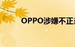 OPPO涉嫌不正当竞争（OPPO）