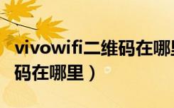 vivowifi二维码在哪里找出来（vivowifi二维码在哪里）