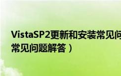 VistaSP2更新和安装常见问题解答（VistaSP2更新和安装常见问题解答）