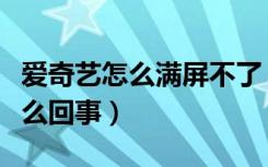 爱奇艺怎么满屏不了（爱奇艺打不开满屏是怎么回事）