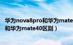 华为nova8pro和华为mate40屏幕哪个好（华为nova8pro和华为mate40区别）