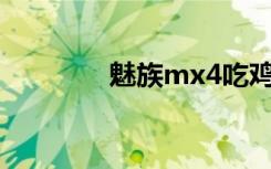 魅族mx4吃鸡（魅族MX4）