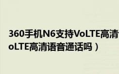 360手机N6支持VoLTE高清语音通话吗（360手机N6支持VoLTE高清语音通话吗）