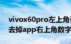 vivox60pro左上角设置（vivox60pro怎么去掉app右上角数字）