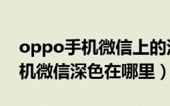 oppo手机微信上的深色模式在哪（oppo手机微信深色在哪里）