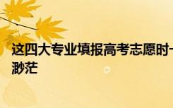 这四大专业填报高考志愿时一定要小心谨慎 不然毕业时就业渺茫