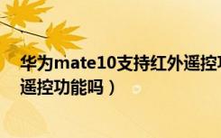 华为mate10支持红外遥控功能吗（华为Mate10支持红外遥控功能吗）