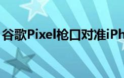 谷歌Pixel枪口对准iPhone但三星可能会躺枪