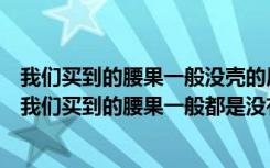 我们买到的腰果一般没壳的原因是（小鸡宝宝考考你为什么我们买到的腰果一般都是没有壳的）