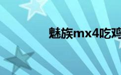 魅族mx4吃鸡（魅族MX4）