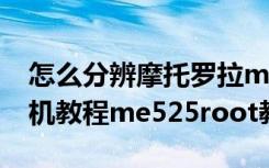 怎么分辨摩托罗拉me525和525（me525刷机教程me525root教程）