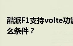 酷派F1支持volte功能吗？使用VoLTE需要什么条件？