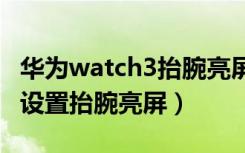 华为watch3抬腕亮屏（华为watch3pro怎么设置抬腕亮屏）