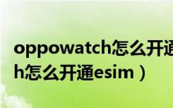 oppowatch怎么开通esim服务（oppowatch怎么开通esim）