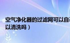 空气净化器的过滤网可以自己买吗（空气净化器的过滤网可以清洗吗）