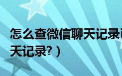 怎么查微信聊天记录已被删除（怎么查微信聊天记录?）