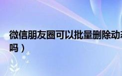 微信朋友圈可以批量删除动态吗（微信朋友圈可以批量删除吗）