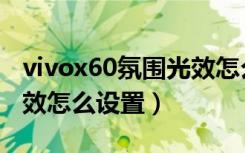 vivox60氛围光效怎么设置（vivox60氛围光效怎么设置）