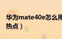 华为mate40e怎么用（华为mate40e怎么开热点）