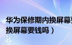 华为保修期内换屏幕要多少钱（华为保修期内换屏幕要钱吗）