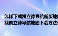 怎样下载凯立德导航新版地图（凯立德导航离线地图怎么下载凯立德导航地图下载方法详解）