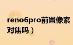 reno6pro前置像素（reno6pro 支持全像素对焦吗）